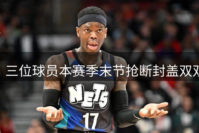 三位球员本赛季末节抢断封盖双双突破20次