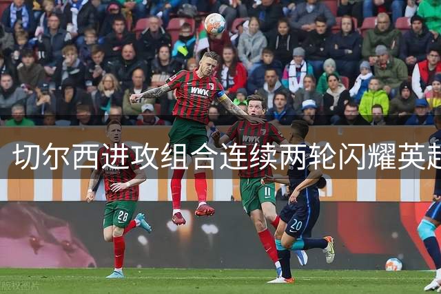 切尔西进攻组合连续两轮闪耀英超赛场