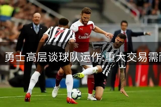 勇士高层谈球队运作:重大交易需耐心等待机遇