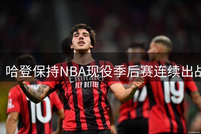 哈登保持NBA现役季后赛连续出战最长纪录