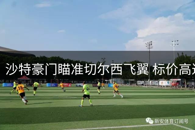 沙特豪门瞄准切尔西飞翼 标价高达一亿英镑