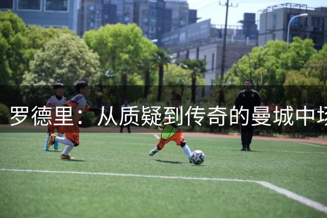 罗德里：从质疑到传奇的曼城中场变革者