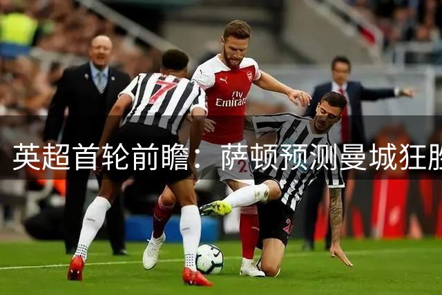 英超首轮前瞻：萨顿预测曼城狂胜 红军客场奏凯