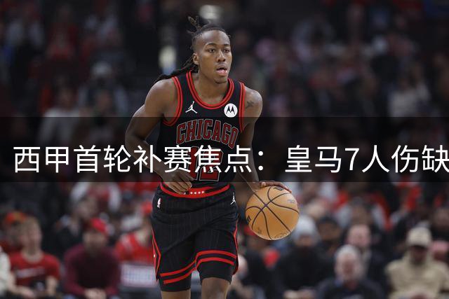 西甲首轮补赛焦点：皇马7人伤缺仍将3-1取胜皇家社会