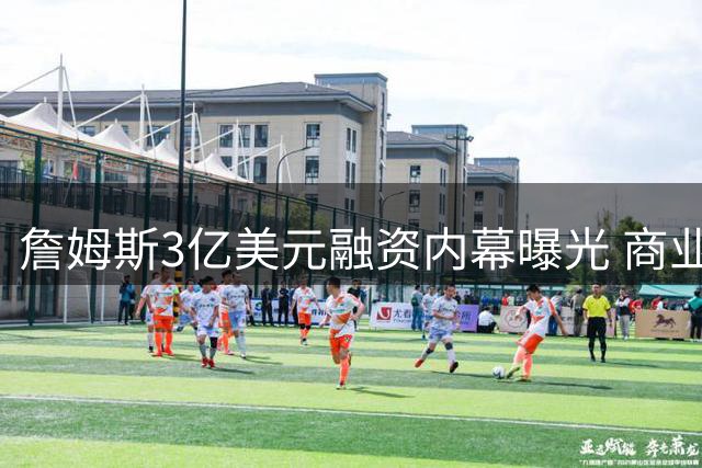 詹姆斯3亿美元融资内幕曝光 商业头脑获业界盛赞