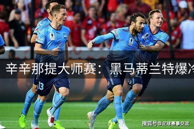 辛辛那提大师赛：黑马蒂兰特爆冷逆转德约 小兹维闯关成功