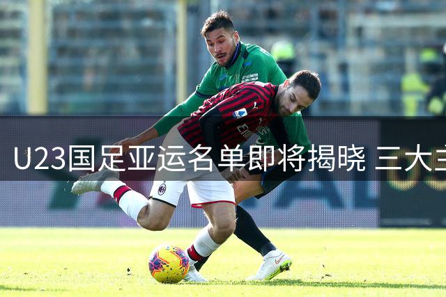 U23国足亚运名单即将揭晓 三大主力球员确认入围